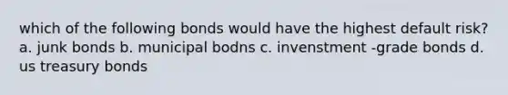 which of the following bonds would have the highest default risk? a. junk bonds b. municipal bodns c. invenstment -grade bonds d. us treasury bonds