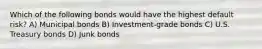 Which of the following bonds would have the highest default risk? A) Municipal bonds B) Investment-grade bonds C) U.S. Treasury bonds D) Junk bonds