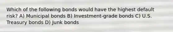 Which of the following bonds would have the highest default risk? A) Municipal bonds B) Investment-grade bonds C) U.S. Treasury bonds D) Junk bonds