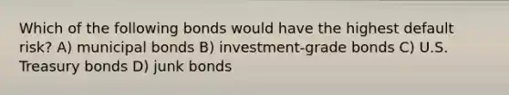 Which of the following bonds would have the highest default risk? A) municipal bonds B) investment-grade bonds C) U.S. Treasury bonds D) junk bonds