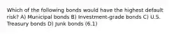 Which of the following bonds would have the highest default risk? A) Municipal bonds B) Investment-grade bonds C) U.S. Treasury bonds D) Junk bonds (6.1)