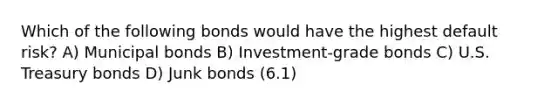 Which of the following bonds would have the highest default risk? A) Municipal bonds B) Investment-grade bonds C) U.S. Treasury bonds D) Junk bonds (6.1)