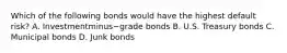 Which of the following bonds would have the highest default​ risk? A. Investmentminus−grade bonds B. U.S. Treasury bonds C. Municipal bonds D. Junk bonds