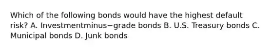 Which of the following bonds would have the highest default​ risk? A. Investmentminus−grade bonds B. U.S. Treasury bonds C. Municipal bonds D. Junk bonds