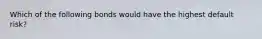Which of the following bonds would have the highest default risk?