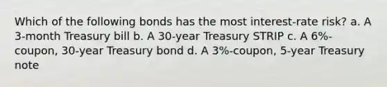 Which of the following bonds has the most interest-rate risk? a. A 3-month Treasury bill b. A 30-year Treasury STRIP c. A 6%-coupon, 30-year Treasury bond d. A 3%-coupon, 5-year Treasury note