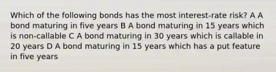 Which of the following bonds has the most interest-rate risk? A A bond maturing in five years B A bond maturing in 15 years which is non-callable C A bond maturing in 30 years which is callable in 20 years D A bond maturing in 15 years which has a put feature in five years