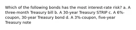 Which of the following bonds has the most interest-rate risk? a. A three-month Treasury bill b. A 30-year Treasury STRIP c. A 6%-coupon, 30-year Treasury bond d. A 3%-coupon, five-year Treasury note