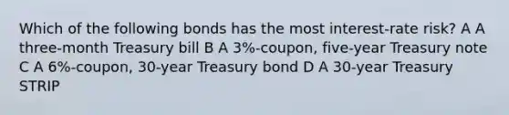 Which of the following bonds has the most interest-rate risk? A A three-month Treasury bill B A 3%-coupon, five-year Treasury note C A 6%-coupon, 30-year Treasury bond D A 30-year Treasury STRIP