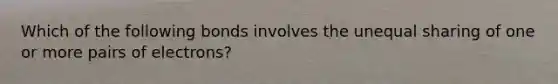 Which of the following bonds involves the unequal sharing of one or more pairs of electrons?