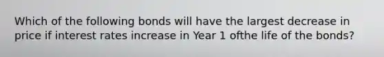 Which of the following bonds will have the largest decrease in price if interest rates increase in Year 1 ofthe life of the bonds?