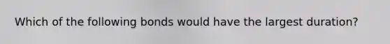 Which of the following bonds would have the largest duration?