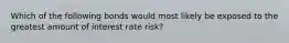 Which of the following bonds would most likely be exposed to the greatest amount of interest rate risk?