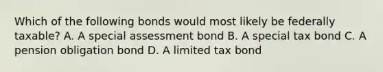 Which of the following bonds would most likely be federally taxable? A. A special assessment bond B. A special tax bond C. A pension obligation bond D. A limited tax bond