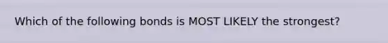 Which of the following bonds is MOST LIKELY the strongest?
