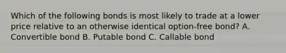 Which of the following bonds is most likely to trade at a lower price relative to an otherwise identical option-free bond? A. Convertible bond B. Putable bond C. Callable bond