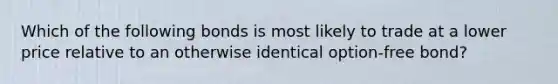 Which of the following bonds is most likely to trade at a lower price relative to an otherwise identical option-free bond?