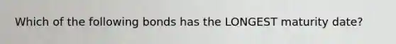 Which of the following bonds has the LONGEST maturity date?