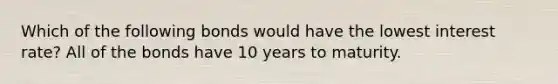 Which of the following bonds would have the lowest interest rate? All of the bonds have 10 years to maturity.