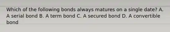 Which of the following bonds always matures on a single date? A. A serial bond B. A term bond C. A secured bond D. A convertible bond