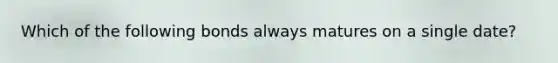 Which of the following bonds always matures on a single date?