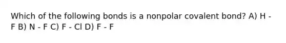 Which of the following bonds is a nonpolar covalent bond? A) H - F B) N - F C) F - Cl D) F - F