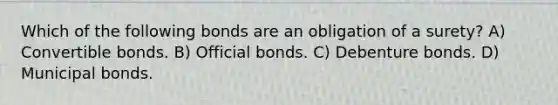 Which of the following bonds are an obligation of a surety? A) Convertible bonds. B) Official bonds. C) Debenture bonds. D) Municipal bonds.