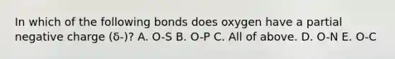 In which of the following bonds does oxygen have a partial negative charge (δ-)? A. O-S B. O-P C. All of above. D. O-N E. O-C