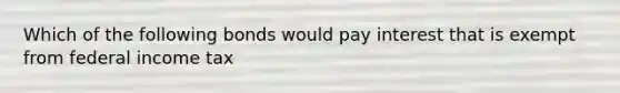 Which of the following bonds would pay interest that is exempt from federal income tax