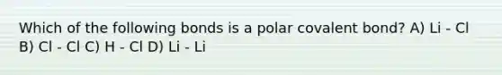 Which of the following bonds is a polar covalent bond? A) Li - Cl B) Cl - Cl C) H - Cl D) Li - Li