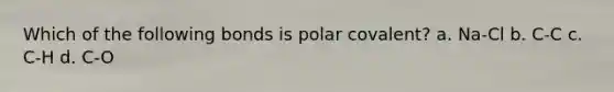 Which of the following bonds is polar covalent? a. Na-Cl b. C-C c. C-H d. C-O