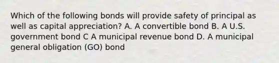 Which of the following bonds will provide safety of principal as well as capital appreciation? A. A convertible bond B. A U.S. government bond C A municipal revenue bond D. A municipal general obligation (GO) bond