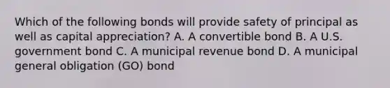 Which of the following bonds will provide safety of principal as well as capital appreciation? A. A convertible bond B. A U.S. government bond C. A municipal revenue bond D. A municipal general obligation (GO) bond