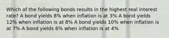 Which of the following bonds results in the highest real interest rate? A bond yields 8% when inflation is at 3% A bond yields 12% when inflation is at 8% A bond yields 10% when inflation is at 7% A bond yields 6% when inflation is at 4%