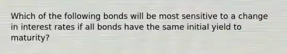 Which of the following bonds will be most sensitive to a change in <a href='https://www.questionai.com/knowledge/kUDTXKmzs3-interest-rates' class='anchor-knowledge'>interest rates</a> if all bonds have the same initial <a href='https://www.questionai.com/knowledge/kiCmxzoISy-yield-to-maturity' class='anchor-knowledge'>yield to maturity</a>?