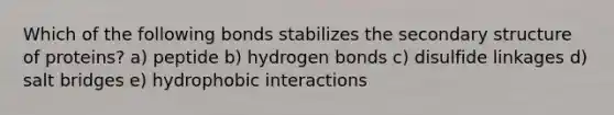 Which of the following bonds stabilizes the secondary structure of proteins? a) peptide b) hydrogen bonds c) disulfide linkages d) salt bridges e) hydrophobic interactions