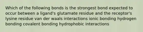 Which of the following bonds is the strongest bond expected to occur between a ligand's glutamate residue and the receptor's lysine residue van der waals interactions ionic bonding hydrogen bonding covalent bonding hydrophobic interactions