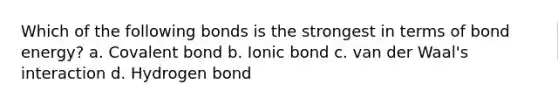 Which of the following bonds is the strongest in terms of bond energy? a. Covalent bond b. Ionic bond c. van der Waal's interaction d. Hydrogen bond