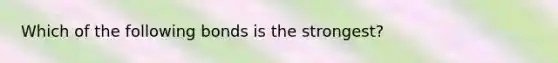 Which of the following bonds is the strongest?