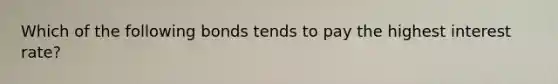 Which of the following bonds tends to pay the highest interest rate?