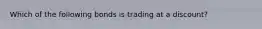 Which of the following bonds is trading at a discount?