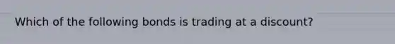 Which of the following bonds is trading at a discount?