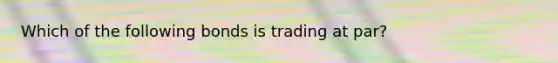 Which of the following bonds is trading at par?