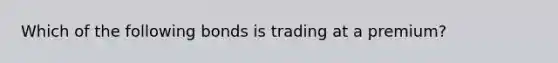 Which of the following bonds is trading at a premium?