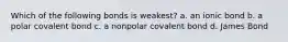 Which of the following bonds is weakest? a. an ionic bond b. a polar covalent bond c. a nonpolar covalent bond d. James Bond
