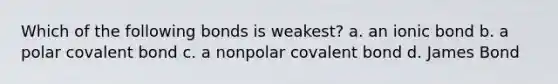 Which of the following bonds is weakest? a. an ionic bond b. a polar covalent bond c. a nonpolar covalent bond d. James Bond