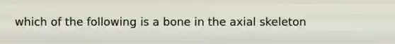 which of the following is a bone in the axial skeleton