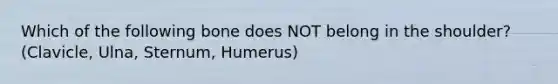 Which of the following bone does NOT belong in the shoulder? (Clavicle, Ulna, Sternum, Humerus)