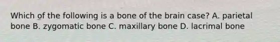 Which of the following is a bone of the brain case? A. parietal bone B. zygomatic bone C. maxillary bone D. lacrimal bone