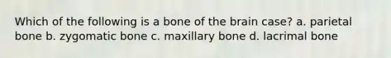 Which of the following is a bone of the brain case? a. parietal bone b. zygomatic bone c. maxillary bone d. lacrimal bone